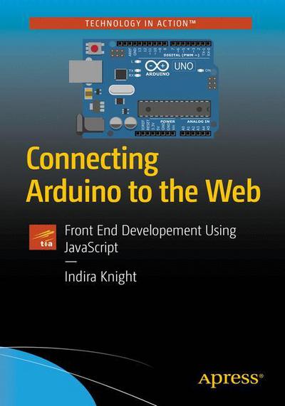 Cover for Indira Knight · Connecting Arduino to the Web: Front End Development Using JavaScript (Paperback Book) [1st edition] (2018)