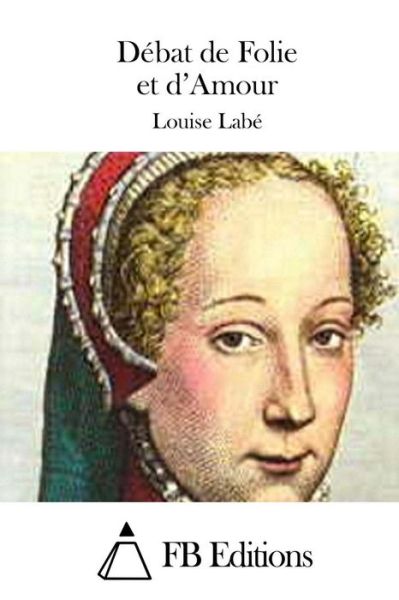 Debat De Folie et D'amour - Louise Labe - Livros - Createspace - 9781511628792 - 7 de abril de 2015