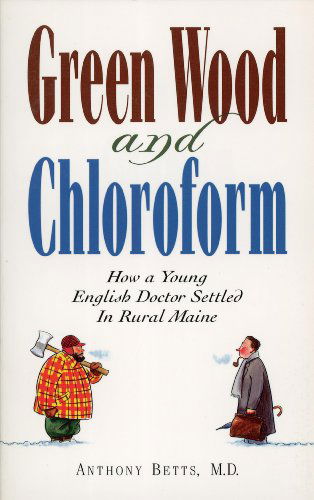 Cover for Betts, Anthony, M.D. · Green Wood and Chloroform: How a Young English Doctor Settled in Rural Maine (Paperback Book) (2014)