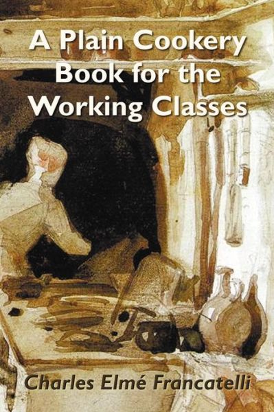 Cover for Charles Elme Francatelli · A Plain Cookery Book for the Working Classes (Pocketbok) (2012)