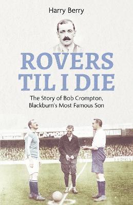 Rovers Till I Die: The Story of Bob Crompton, Blackburn's Most Famous Son - Harry Berry - Books - Pitch Publishing Ltd - 9781801503792 - February 13, 2023