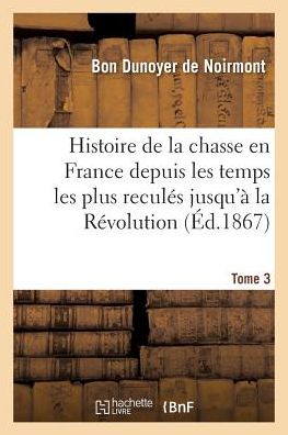 Cover for Dunoyer De Noirmont · Histoire De La Chasse en France Depuis Les Temps Les Plus Recules Jusqu'a La Revolution Tome 3 (Paperback Book) (2016)