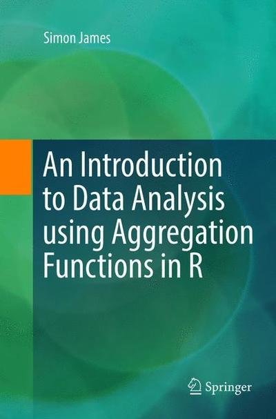 Cover for Simon James · An Introduction to Data Analysis using Aggregation Functions in R (Paperback Book) [Softcover reprint of the original 1st ed. 2016 edition] (2018)
