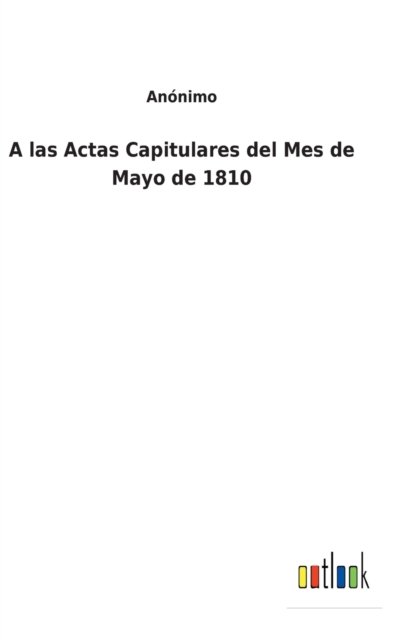 Cover for Anonimo · A las Actas Capitulares del Mes de Mayo de 1810 (Hardcover Book) (2022)