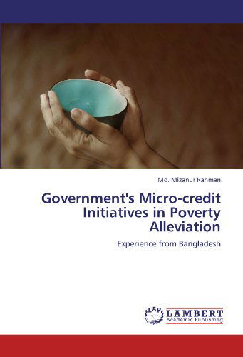 Government's Micro-credit Initiatives in Poverty Alleviation: Experience from Bangladesh - Md. Mizanur Rahman - Books - LAP LAMBERT Academic Publishing - 9783847310792 - December 12, 2011