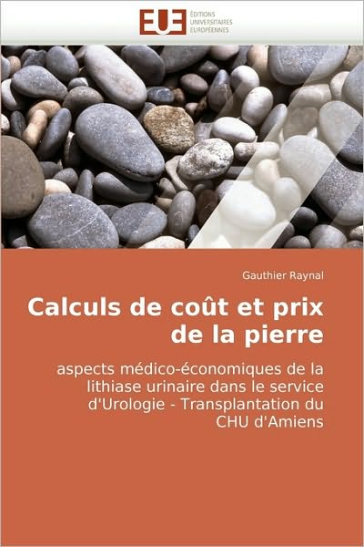 Cover for Gauthier Raynal · Calculs De Coût et Prix De La Pierre: Aspects Médico-économiques De La Lithiase Urinaire Dans Le Service D'urologie - Transplantation Du Chu D'amiens (Paperback Book) [French edition] (2010)