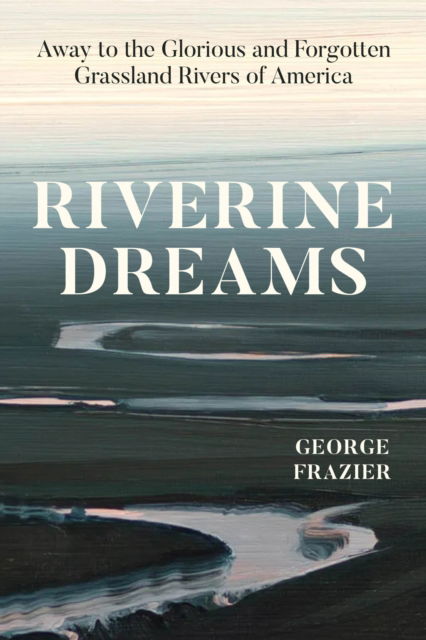 Cover for George Frazier · Riverine Dreams: Away to the Glorious and Forgotten Grassland Rivers of America (Hardcover Book) (2025)
