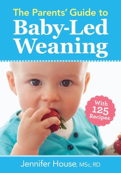 Parents' Guide to Baby-Led Weaning: With 125 Recipes - Jennifer House - Books - Robert Rose Inc - 9780778805793 - September 1, 2017