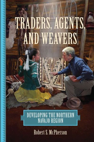 Cover for Robert S. McPherson · Traders, Agents, and Weavers: Developing the Northern Navajo Region (Hardcover Book) (2020)