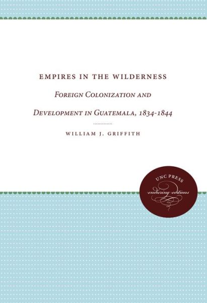 Empires in the Wilderness: Foreign Colonization and Development in Guatemala, 1834-1844 - William J. Griffith - Bücher - The University of North Carolina Press - 9780807873793 - 30. Juni 2012