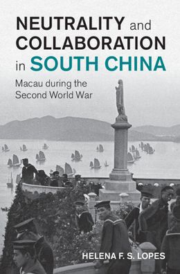 Cover for Lopes, Helena F. S. (Cardiff University) · Neutrality and Collaboration in South China: Macau during the Second World War - Studies in the Social and Cultural History of Modern Warfare (Hardcover Book) (2023)