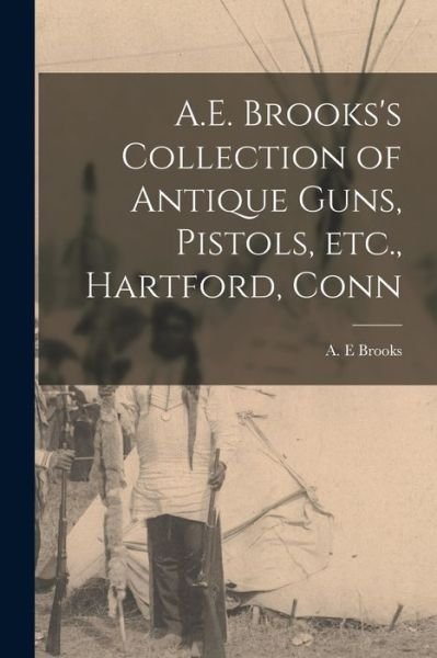 Cover for A E Brooks · A.E. Brooks's Collection of Antique Guns, Pistols, Etc., Hartford, Conn (Paperback Book) (2021)