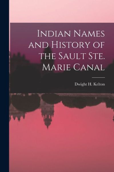 Cover for Dwight H 1843-1906 Kelton · Indian Names and History of the Sault Ste. Marie Canal [microform] (Paperback Book) (2021)