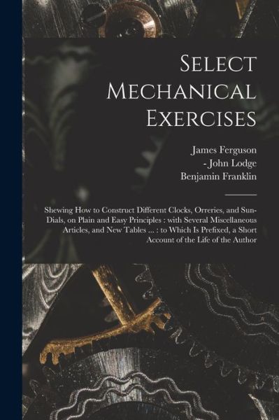 Select Mechanical Exercises: Shewing How to Construct Different Clocks, Orreries, and Sun-dials, on Plain and Easy Principles: With Several Miscellaneous Articles, and New Tables ...: to Which is Prefixed, a Short Account of the Life of the Author - James 1710-1776 Ferguson - Kirjat - Legare Street Press - 9781015082793 - perjantai 10. syyskuuta 2021