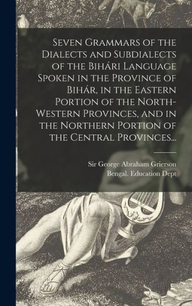 Cover for Sir George Abraham Grierson · Seven Grammars of the Dialects and Subdialects of the Biha&amp;#769; ri Language Spoken in the Province of Biha&amp;#769; r, in the Eastern Portion of the North-western Provinces, and in the Northern Portion of the Central Provinces... (Hardcover Book) (2021)