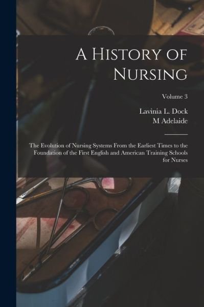 Cover for Lavinia L. Dock · History of Nursing; the Evolution of Nursing Systems from the Earliest Times to the Foundation of the First English and American Training Schools for Nurses; Volume 3 (Buch) (2022)