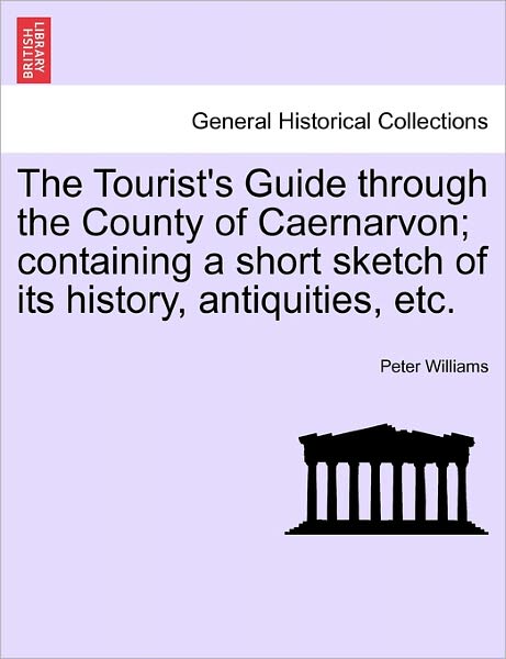 Cover for Peter Williams · The Tourist's Guide Through the County of Caernarvon; Containing a Short Sketch of Its History, Antiquities, Etc. (Taschenbuch) (2011)