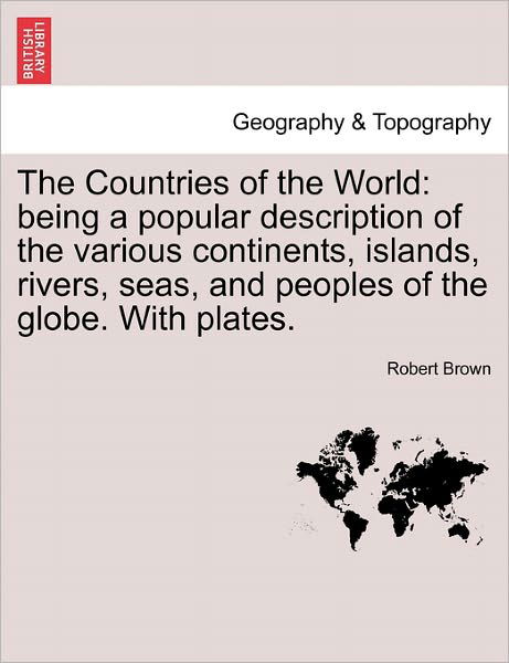 The Countries of the World: Being a Popular Description of the Various Continents, Islands, Rivers, Seas, and Peoples of the Globe. with Plates. - Robert Brown - Bücher - British Library, Historical Print Editio - 9781241504793 - 1. März 2011