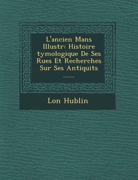 Cover for L on Hublin · L'ancien Mans Illustr: Histoire Tymologique De Ses Rues et Recherches Sur Ses Antiquit S ...... (Pocketbok) (2012)