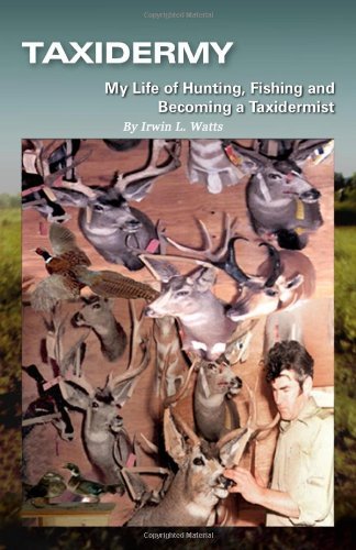 Taxidermy  My Life of Hunting, Fishing and Becoming a Taxidermist - Irwin L. Watts - Bøger - CreateSpace Independent Publishing Platf - 9781456306793 - 13. december 2010
