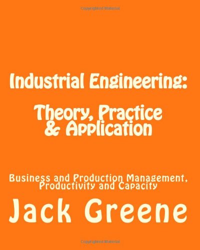 Industrial Engineering: Theory, Practice & Application: Business and Production Management, Productivity and Capacity - Jack Greene - Books - CreateSpace Independent Publishing Platf - 9781482301793 - September 15, 2013