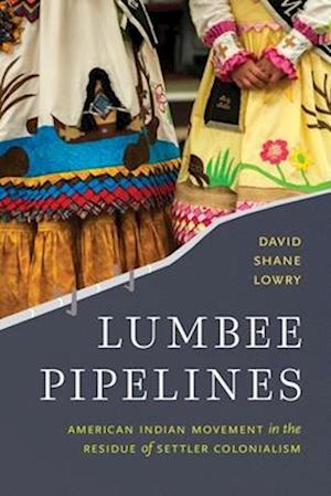 Cover for David Shane Lowry · Lumbee Pipelines: American Indian Movement in the Residue of Settler Colonialism (Hardcover Book) (2025)