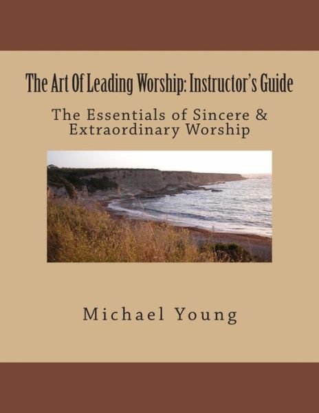 The Art of Leading Worship: Instructor's Guide: the Essentials of Sincere & Extraordinary Worship - Michael Young - Kirjat - Createspace - 9781508409793 - maanantai 9. helmikuuta 2015
