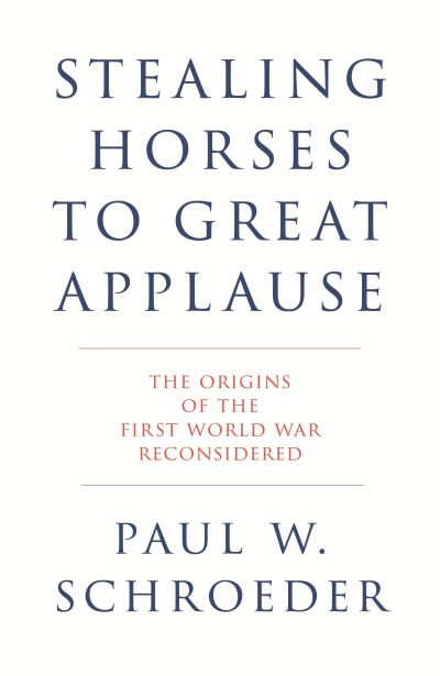 Cover for Paul W. Schroeder · Stealing Horses to Great Applause: The Origins of the First World War Reconsidered (Hardcover Book) (2025)
