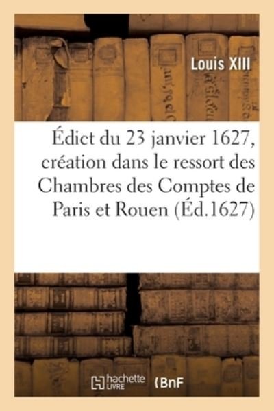 Edict Du 23 Janvier 1627, Creation Dans Le Ressort Des Chambres Des Comptes de Paris Et Rouen - Louis XIII - Bøker - Hachette Livre - BNF - 9782329599793 - 1. april 2021