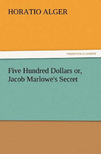 Cover for Horatio Alger · Five Hundred Dollars Or, Jacob Marlowe's Secret (Tredition Classics) (Paperback Book) (2012)