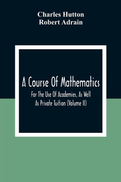 A Course Of Mathematics For The Use Of Academies, As Well As Private Tuition (Volume II) - Charles Hutton - Books - Alpha Edition - 9789354309793 - December 28, 2020