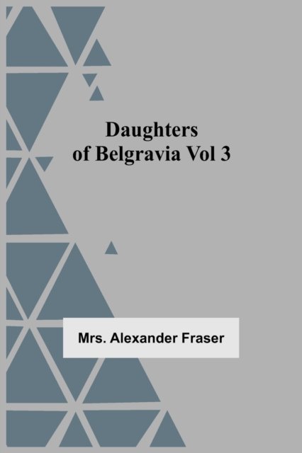Daughters Of Belgravia; Vol 3 - Mrs Alexander Fraser - Kirjat - Alpha Edition - 9789354549793 - torstai 20. toukokuuta 2021