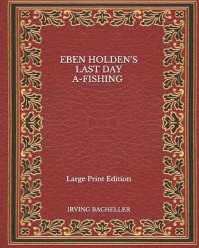 Cover for Irving Bacheller · Eben Holden's Last Day A-Fishing - Large Print Edition (Paperback Book) (2020)