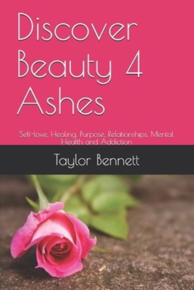 Discover Beauty 4 Ashes: Self-love, Healing, Purpose, Relationships, Mental Health and Addiction - Taylor Bennett - Books - Independently Published - 9798572934793 - May 4, 2021