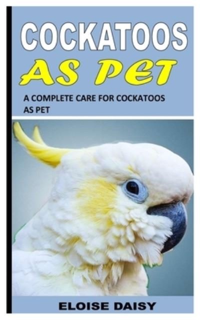 Cover for Eloise Daisy · Cockatoos as Pet: A Complete Care for Cockatoos as Pet (Taschenbuch) (2021)