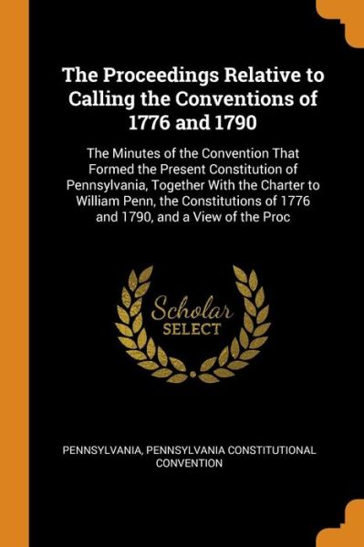 The Proceedings Relative to Calling the Conventions of 1776 and 1790 - Pennsylvania - Books - Franklin Classics Trade Press - 9780343734794 - October 18, 2018