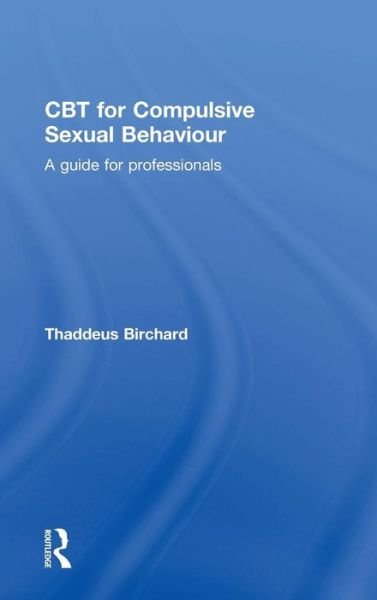 Cover for Birchard, Thaddeus (Founder of the Marylebone Centre for Psychological Therapies, UK) · CBT for Compulsive Sexual Behaviour: A guide for professionals (Hardcover Book) (2015)