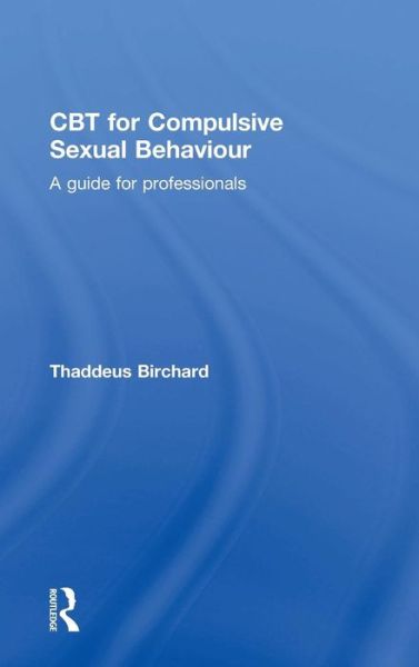 Cover for Birchard, Thaddeus (Founder of the Marylebone Centre for Psychological Therapies, UK) · CBT for Compulsive Sexual Behaviour: A guide for professionals (Hardcover bog) (2015)