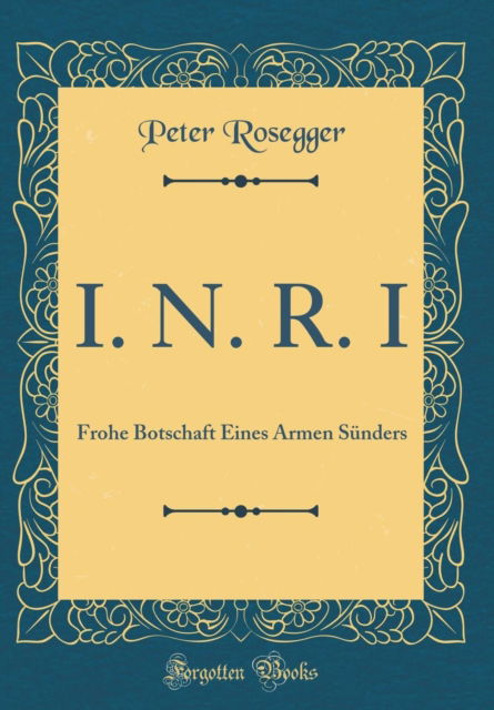 Cover for Peter Rosegger · I. N. R. I : Frohe Botschaft Eines Armen Sunders (Classic Reprint) (Hardcover Book) (2018)