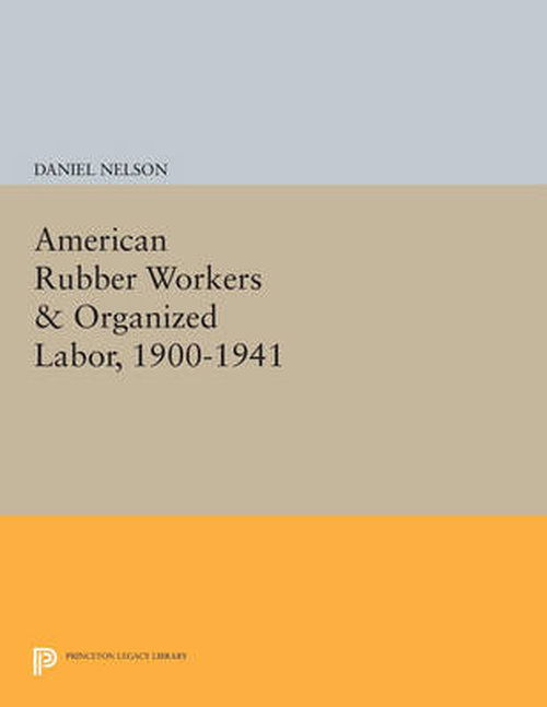 Cover for Daniel Nelson · American Rubber Workers &amp; Organized Labor, 1900-1941 - Princeton Legacy Library (Paperback Book) (2014)