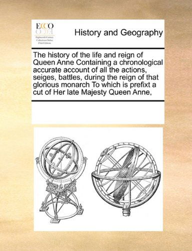 The History of the Life and Reign of Queen Anne Containing a Chronological Accurate Account of All the Actions, Seiges, Battles, During the Reign of ... Prefixt a Cut of Her Late Majesty Queen Anne, - See Notes Multiple Contributors - Books - Gale ECCO, Print Editions - 9780699116794 - September 17, 2010