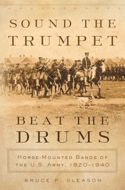 Bruce P. Gleason · Sound the Trumpet, Beat the Drums: Horse-Mounted Bands of the U.S. Army, 1820-1940 (Hardcover bog) (2016)