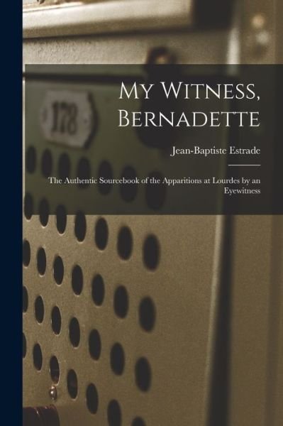 Cover for Jean-Baptiste 1821-1909 Estrade · My Witness, Bernadette; the Authentic Sourcebook of the Apparitions at Lourdes by an Eyewitness (Paperback Book) (2021)