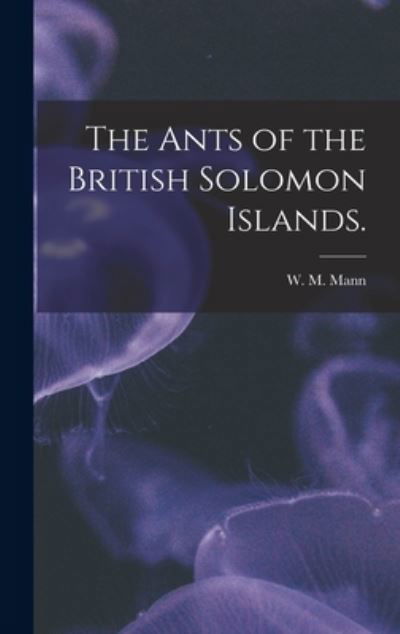 Cover for W M Mann · The Ants of the British Solomon Islands. (Hardcover Book) (2021)