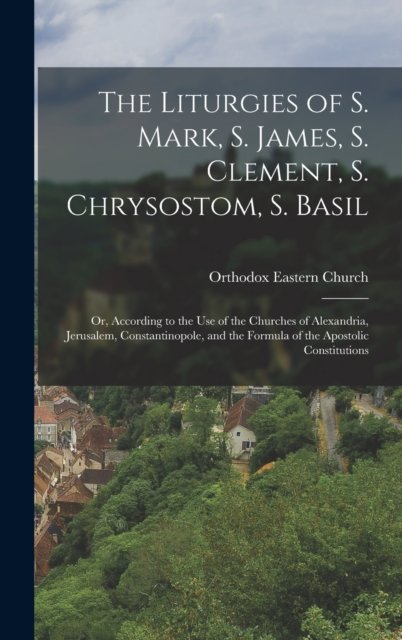 Cover for Orthodox Eastern Church · The Liturgies of S. Mark, S. James, S. Clement, S. Chrysostom, S. Basil: Or, According to the Use of the Churches of Alexandria, Jerusalem, Constantinopole, and the Formula of the Apostolic Constitutions (Hardcover Book) (2022)