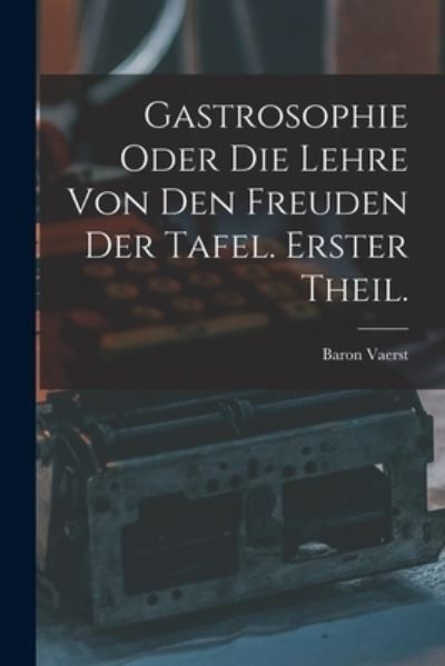 Cover for Baron Vaerst (Friedrich Christian Eug · Gastrosophie Oder Die Lehre Von Den Freuden der Tafel. Erster Theil (Book) (2022)