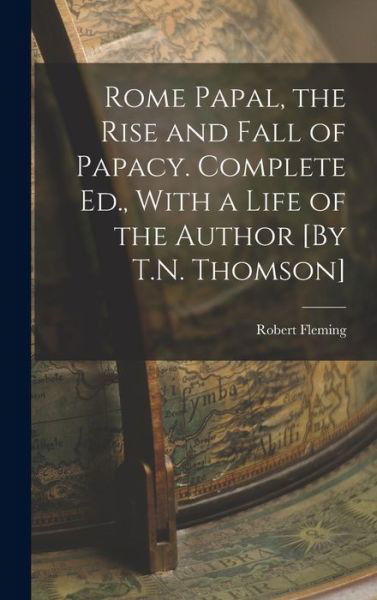 Cover for Robert Fleming · Rome Papal, the Rise and Fall of Papacy. Complete Ed. , with a Life of the Author [by T. N. Thomson] (Book) (2022)