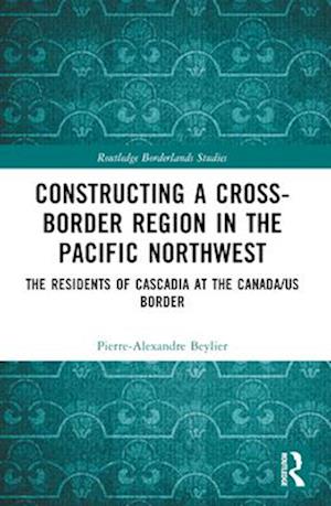 Constructing a Cross-Border Region in the Pacific Northwest: The Residents of Cascadia at the Canada/US Border - Routledge Borderlands Studies - Pierre-Alexandre Beylier - Books - Taylor & Francis Ltd - 9781032464794 - April 14, 2025