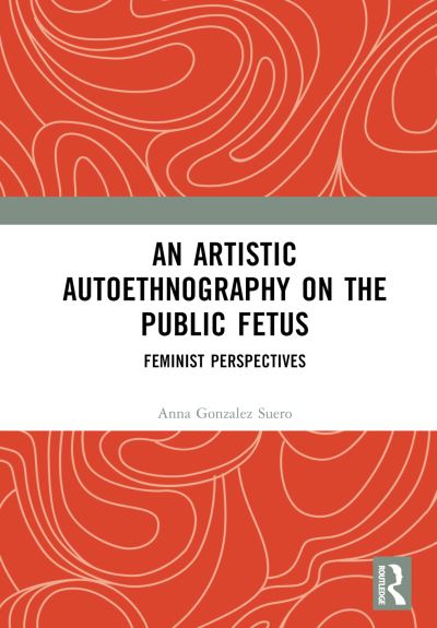 Anna Gonzalez Suero · An Artistic Autoethnography on the Public Fetus: Feminist Perspectives (Hardcover Book) (2024)