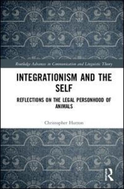 Cover for Hutton, Christopher (The University of Hong Kong, Hong Kong) · Integrationism and the Self: Reflections on the Legal Personhood of Animals - Routledge Advances in Communication and Linguistic Theory (Hardcover Book) (2019)